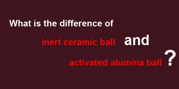 What is the difference of inert ceramic ball and activated alumina ball ?